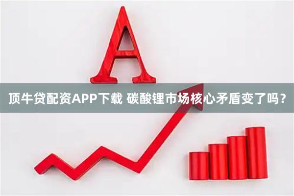 顶牛贷配资APP下载 碳酸锂市场核心矛盾变了吗？