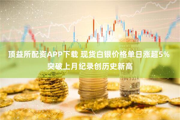 顶益所配资APP下载 现货白银价格单日涨超5% 突破上月纪录创历史新高