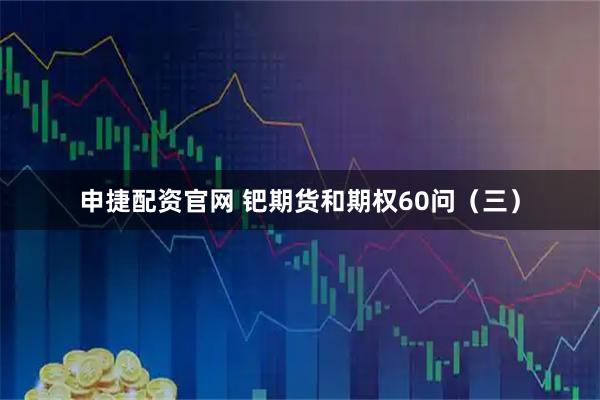 申捷配资官网 钯期货和期权60问（三）
