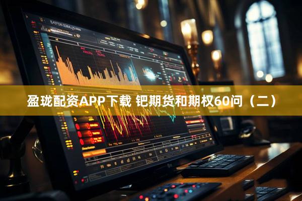 盈珑配资APP下载 钯期货和期权60问（二）