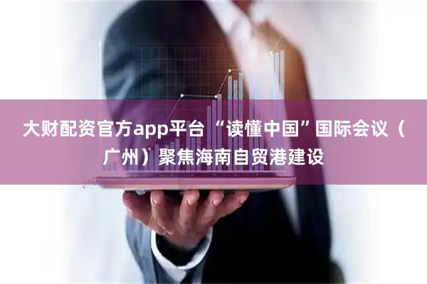 大财配资官方app平台 “读懂中国”国际会议（广州）聚焦海南自贸港建设