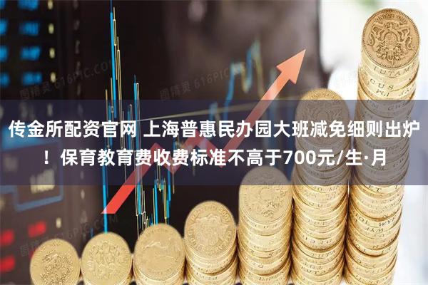 传金所配资官网 上海普惠民办园大班减免细则出炉！保育教育费收费标准不高于700元/生·月
