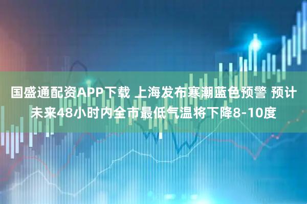 国盛通配资APP下载 上海发布寒潮蓝色预警 预计未来48小时内全市最低气温将下降8-10度