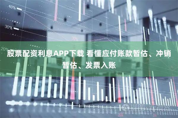 股票配资利息APP下载 看懂应付账款暂估、冲销暂估、发票入账