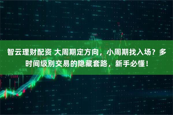 智云理财配资 大周期定方向，小周期找入场？多时间级别交易的隐藏套路，新手必懂！