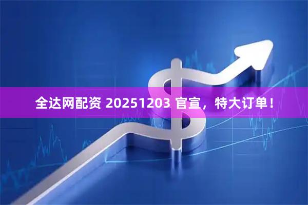 全达网配资 20251203 官宣，特大订单！