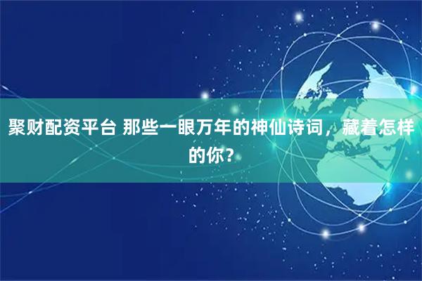 聚财配资平台 那些一眼万年的神仙诗词，藏着怎样的你？