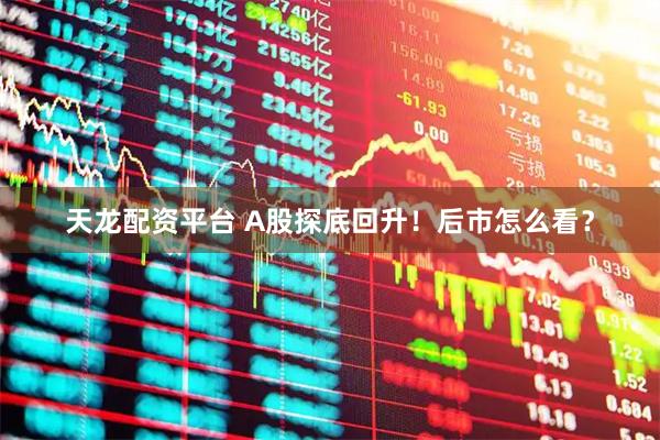 天龙配资平台 A股探底回升！后市怎么看？