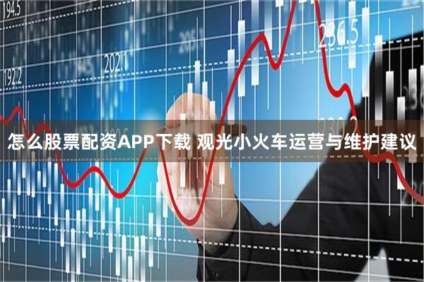 怎么股票配资APP下载 观光小火车运营与维护建议