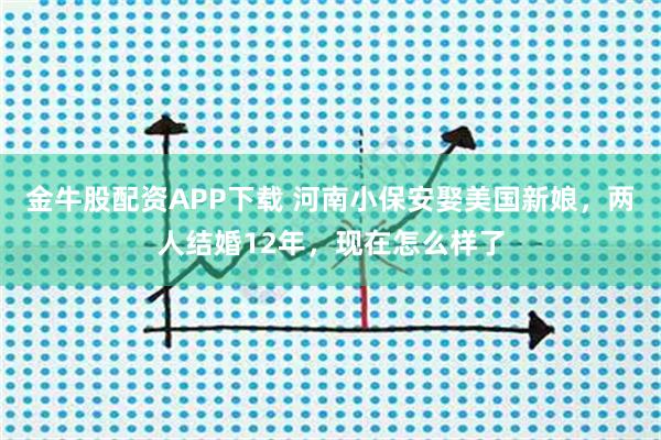 金牛股配资APP下载 河南小保安娶美国新娘，两人结婚12年，现在怎么样了