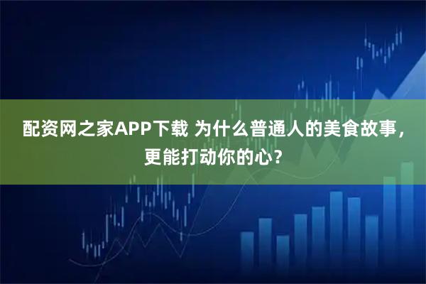 配资网之家APP下载 为什么普通人的美食故事，更能打动你的心？