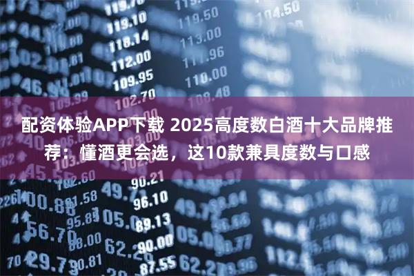 配资体验APP下载 2025高度数白酒十大品牌推荐：懂酒更会选，这10款兼具度数与口感