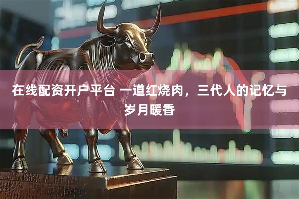 在线配资开户平台 一道红烧肉，三代人的记忆与岁月暖香
