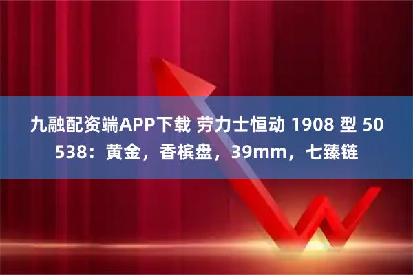 九融配资端APP下载 劳力士恒动 1908 型 50538：黄金，香槟盘，39mm，七臻链