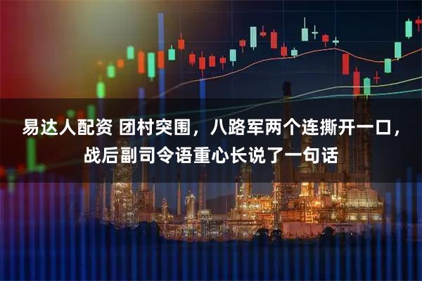易达人配资 团村突围，八路军两个连撕开一口，战后副司令语重心长说了一句话