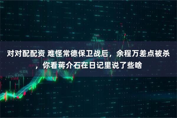对对配配资 难怪常德保卫战后，余程万差点被杀，你看蒋介石在日记里说了些啥