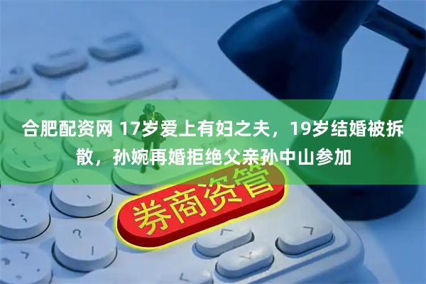 合肥配资网 17岁爱上有妇之夫，19岁结婚被拆散，孙婉再婚拒绝父亲孙中山参加