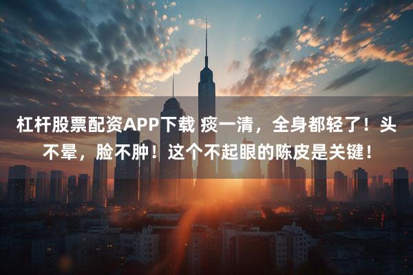 杠杆股票配资APP下载 痰一清，全身都轻了！头不晕，脸不肿！这个不起眼的陈皮是关键！
