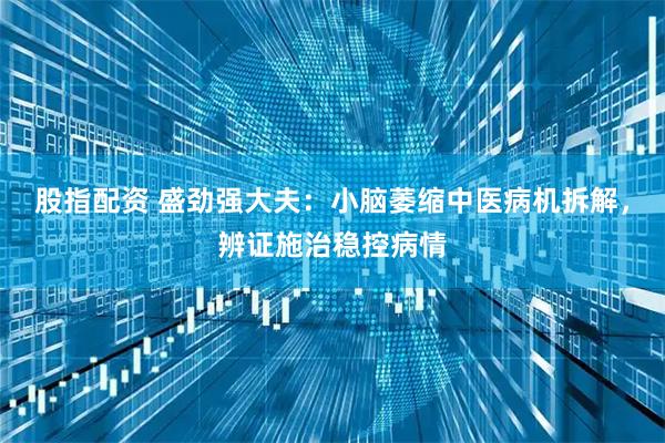 股指配资 盛劲强大夫：小脑萎缩中医病机拆解，辨证施治稳控病情