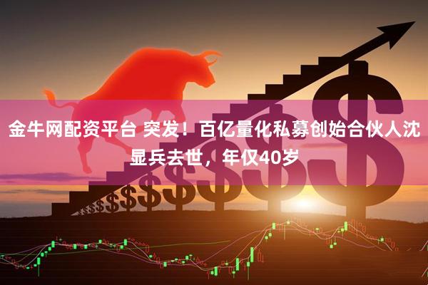 金牛网配资平台 突发！百亿量化私募创始合伙人沈显兵去世，年仅40岁