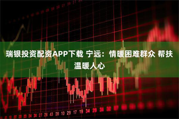 瑞银投资配资APP下载 宁远：情暖困难群众 帮扶温暖人心