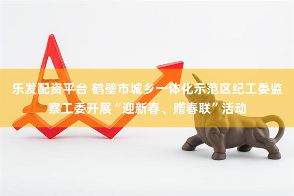 乐发配资平台 鹤壁市城乡一体化示范区纪工委监察工委开展“迎新春、赠春联”活动