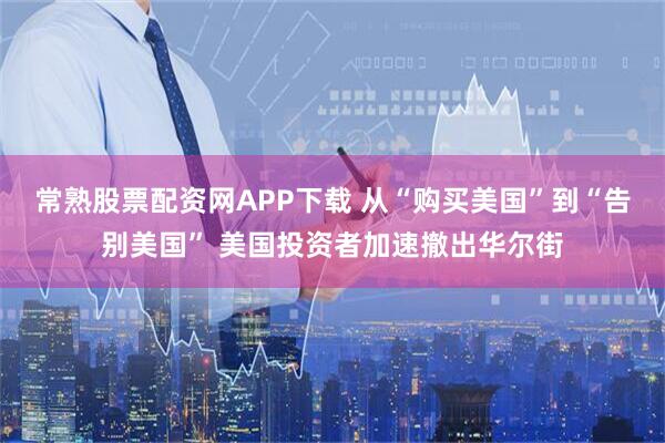 常熟股票配资网APP下载 从“购买美国”到“告别美国” 美国投资者加速撤出华尔街