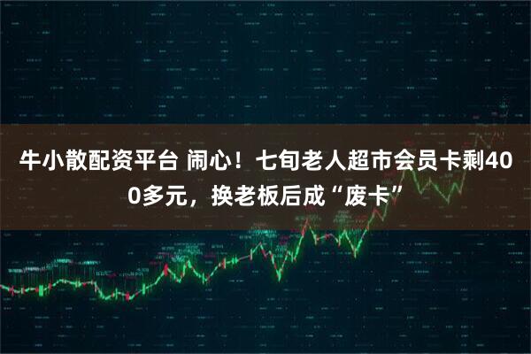 牛小散配资平台 闹心！七旬老人超市会员卡剩400多元，换老板后成“废卡”