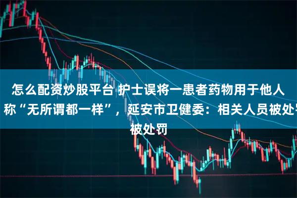 怎么配资炒股平台 护士误将一患者药物用于他人，称“无所谓都一样”，延安市卫健委：相关人员被处罚