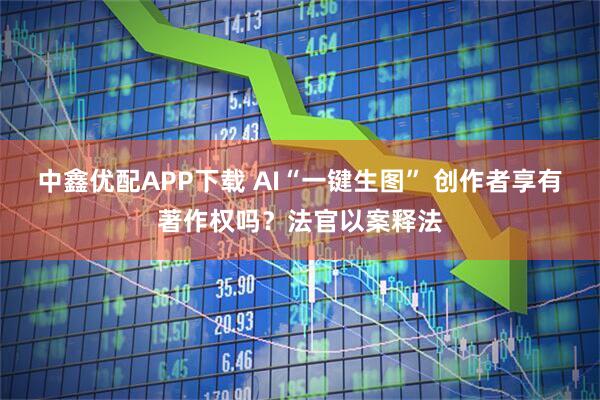 中鑫优配APP下载 AI“一键生图” 创作者享有著作权吗？法官以案释法