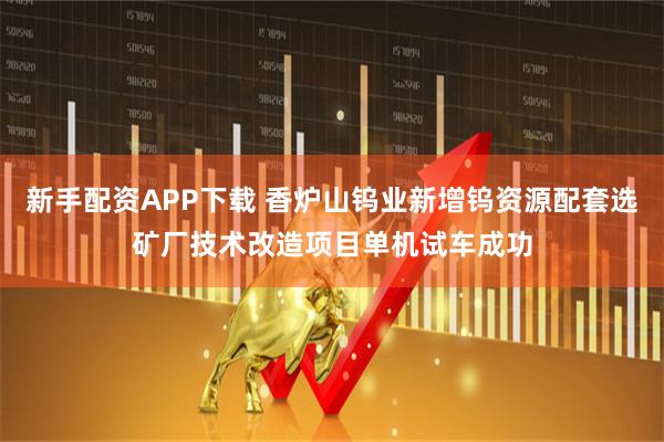 新手配资APP下载 香炉山钨业新增钨资源配套选矿厂技术改造项目单机试车成功