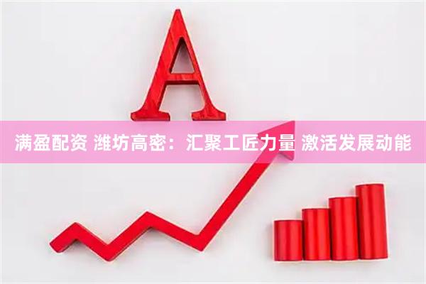 满盈配资 潍坊高密：汇聚工匠力量 激活发展动能