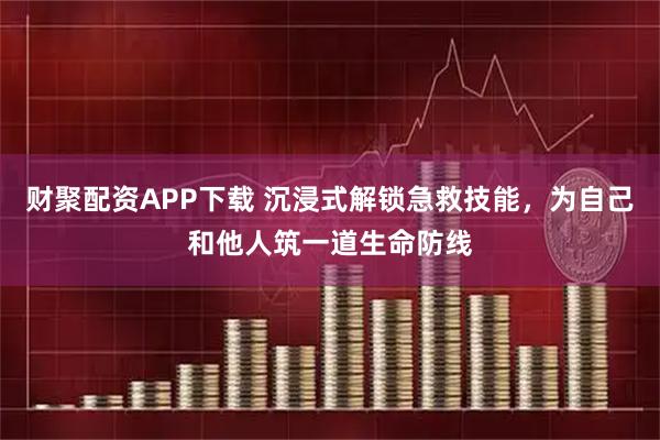 财聚配资APP下载 沉浸式解锁急救技能，为自己和他人筑一道生命防线