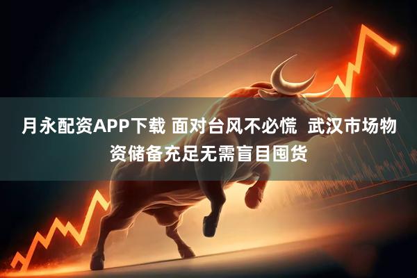 月永配资APP下载 面对台风不必慌 武汉市场物资储备充足无需盲目囤货
